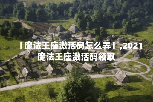 【魔法王座激活码怎么弄】,2021魔法王座激活码领取