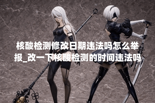 核酸检测修改日期违法吗怎么举报_改一下核酸检测的时间违法吗