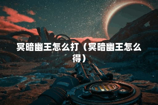 冥暗幽王怎么打（冥暗幽王怎么得）