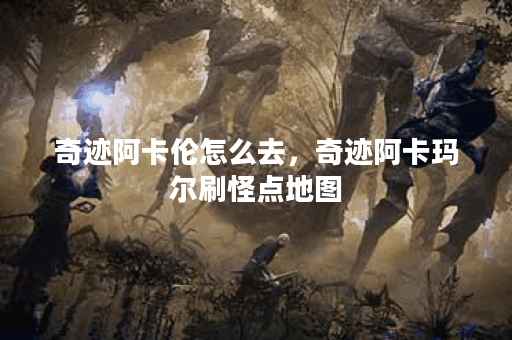 奇迹阿卡伦怎么去，奇迹阿卡玛尔刷怪点地图