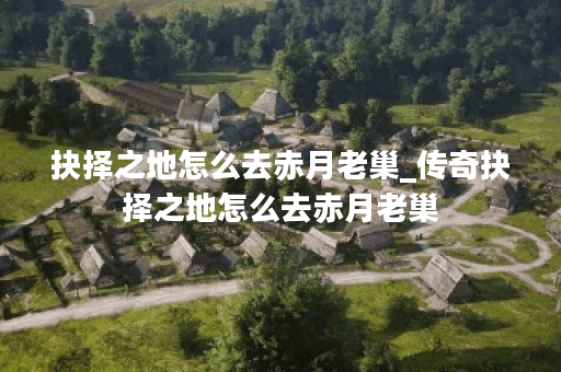 抉择之地怎么去赤月老巢_传奇抉择之地怎么去赤月老巢