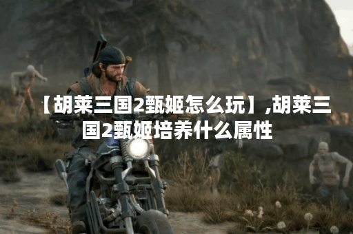 【胡莱三国2甄姬怎么玩】,胡莱三国2甄姬培养什么属性