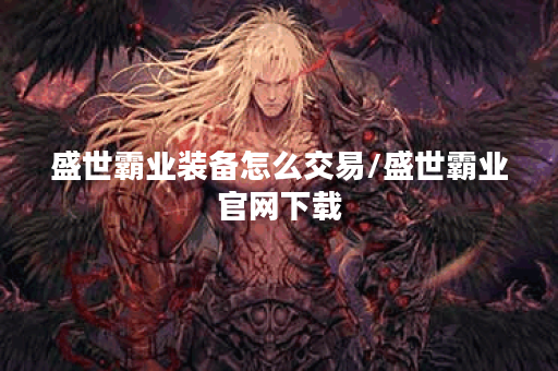 盛世霸业装备怎么交易/盛世霸业官网下载