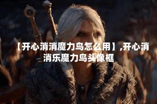 【开心消消魔力鸟怎么用】,开心消消乐魔力鸟头像框