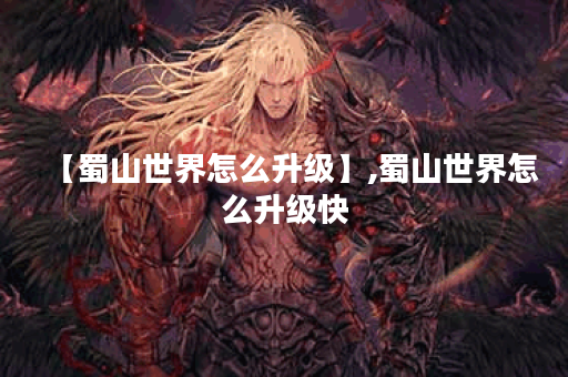【蜀山世界怎么升级】,蜀山世界怎么升级快