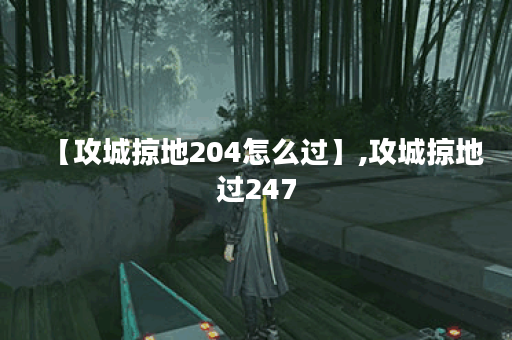 【攻城掠地204怎么过】,攻城掠地过247 【攻城掠地204怎么过】,攻城掠地过247