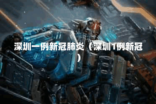 深圳一例新冠肺炎(深圳1例新冠) 深圳一例新冠肺炎(深圳1例新冠)