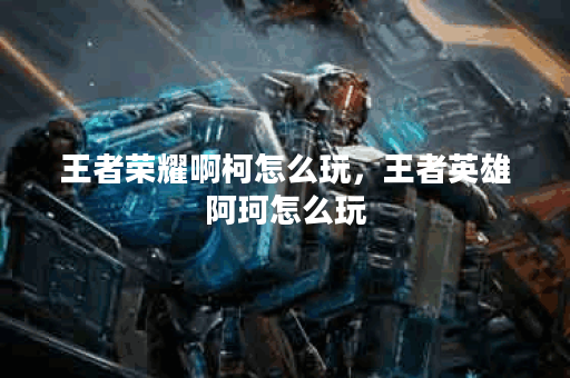 王者荣耀啊柯怎么玩，王者英雄阿珂怎么玩