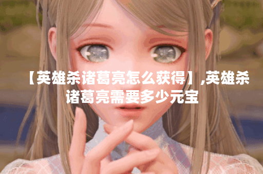 【英雄杀诸葛亮怎么获得】,英雄杀诸葛亮需要多少元宝