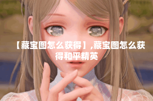 【藏宝图怎么获得】,藏宝图怎么获得和平精英