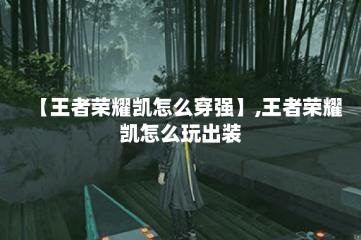 【王者荣耀凯怎么穿强】,王者荣耀凯怎么玩出装