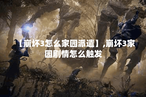 【崩坏3怎么家园派遣】,崩坏3家园剧情怎么触发