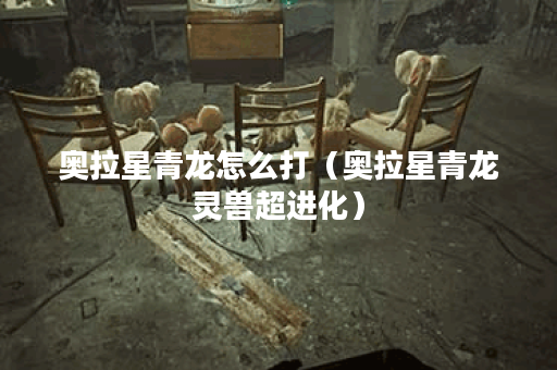 奥拉星青龙怎么打（奥拉星青龙灵兽超进化）