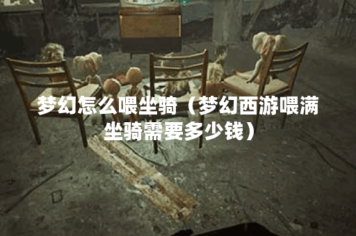 梦幻怎么喂坐骑(梦幻西游喂满坐骑需要多少钱)