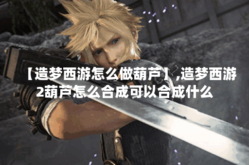 【造梦西游怎么做葫芦】,造梦西游2葫芦怎么合成可以合成什么