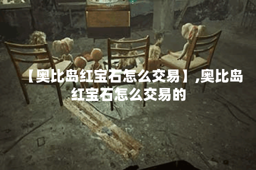 【奥比岛红宝石怎么交易】,奥比岛红宝石怎么交易的