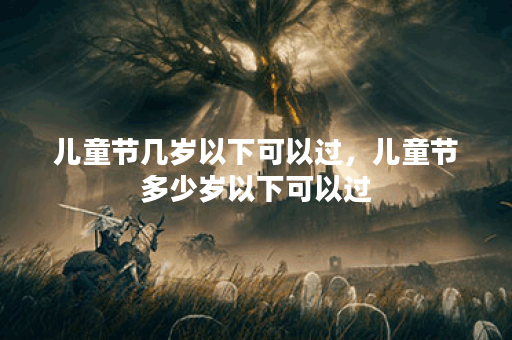 儿童节几岁以下可以过，儿童节多少岁以下可以过