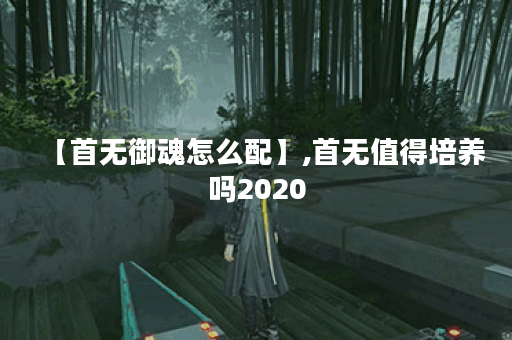 【首无御魂怎么配】,首无值得培养吗2020