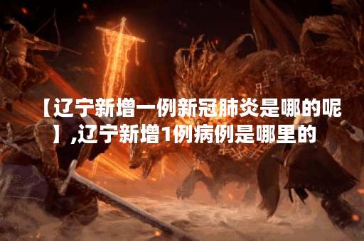 【辽宁新增一例新冠肺炎是哪的呢】,辽宁新增1例病例是哪里的