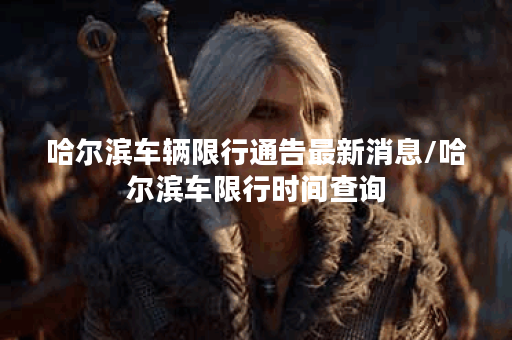 哈尔滨车辆限行通告最新消息/哈尔滨车限行时间查询