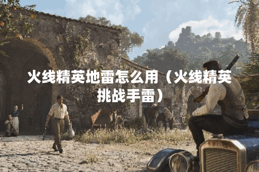 火线精英地雷怎么用(火线精英挑战手雷) 火线精英地雷怎么用(火线精英挑战手雷)
