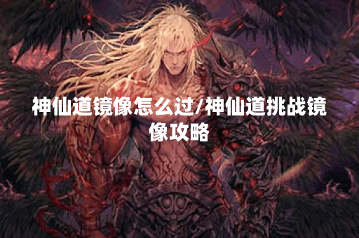 神仙道镜像怎么过/神仙道挑战镜像攻略 神仙道镜像怎么过/神仙道挑战镜像攻略