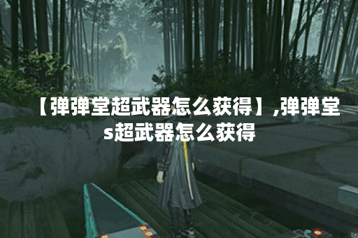 【弹弹堂超武器怎么获得】,弹弹堂s超武器怎么获得