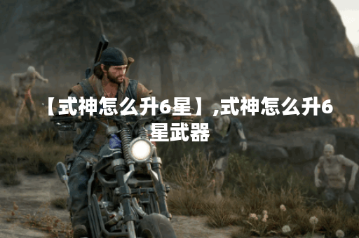 【式神怎么升6星】,式神怎么升6星武器