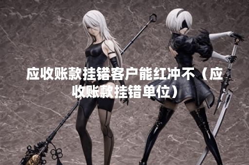 应收账款挂错客户能红冲不（应收账款挂错单位）
