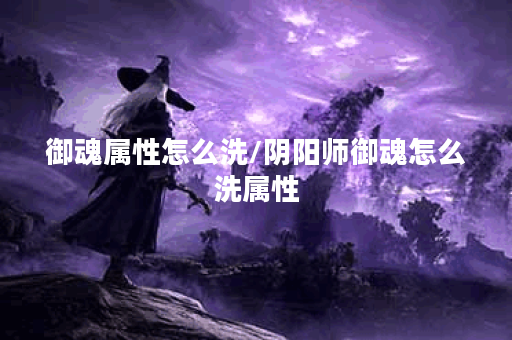御魂属性怎么洗/阴阳师御魂怎么洗属性
