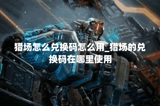 猎场怎么兑换码怎么用_猎场的兑换码在哪里使用