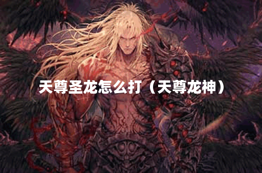 天尊圣龙怎么打(天尊龙神)