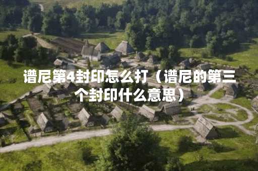 谱尼第4封印怎么打（谱尼的第三个封印什么意思）