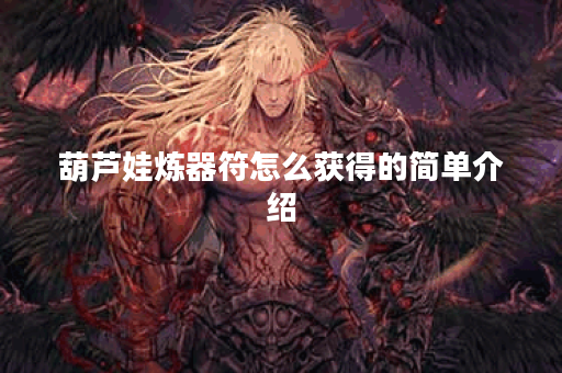 葫芦娃炼器符怎么获得的简单介绍