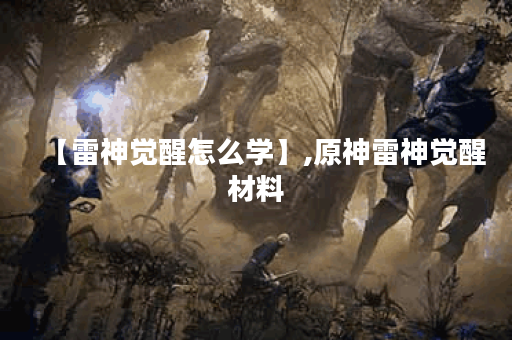 【雷神觉醒怎么学】,原神雷神觉醒材料
