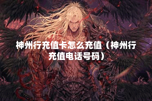 神州行充值卡怎么充值（神州行充值电话号码）