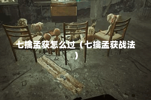 七擒孟获怎么过（七擒孟获战法）