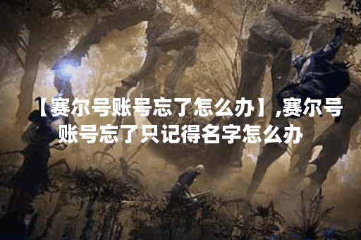 【赛尔号账号忘了怎么办】,赛尔号账号忘了只记得名字怎么办