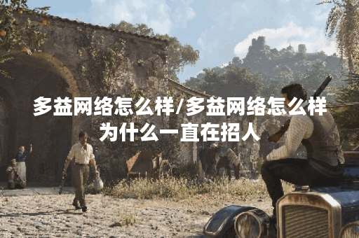 多益网络怎么样/多益网络怎么样为什么一直在招人