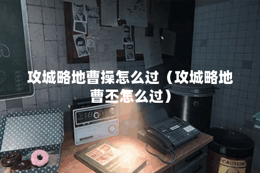 攻城略地曹操怎么过（攻城略地曹丕怎么过）