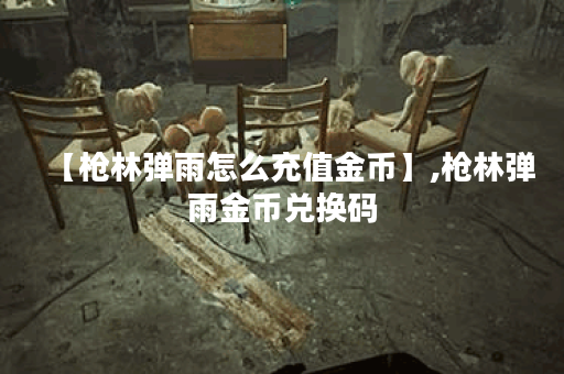 【枪林弹雨怎么充值金币】,枪林弹雨金币兑换码