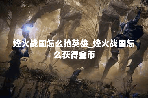 烽火战国怎么抢英雄_烽火战国怎么获得金币