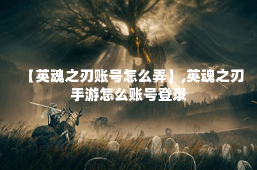 【英魂之刃账号怎么弄】,英魂之刃手游怎么账号登录