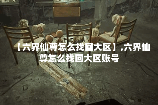 【六界仙尊怎么找回大区】,六界仙尊怎么找回大区账号