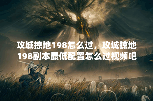 攻城掠地198怎么过，攻城掠地198副本最低配置怎么过视频吧