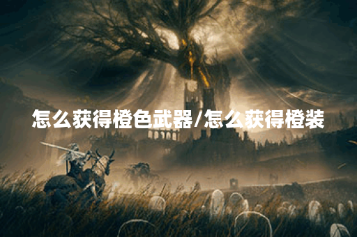 怎么获得橙色武器/怎么获得橙装 怎么获得橙色武器/怎么获得橙装