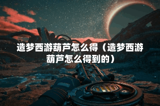 造梦西游葫芦怎么得(造梦西游葫芦怎么得到的)