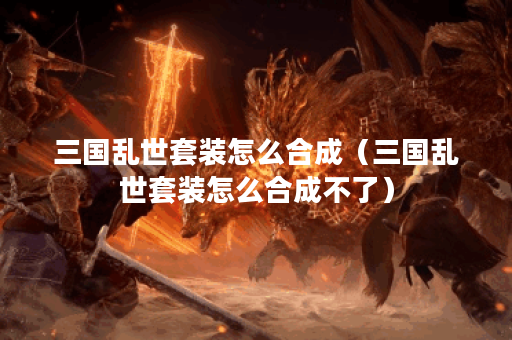 三国乱世套装怎么合成（三国乱世套装怎么合成不了）