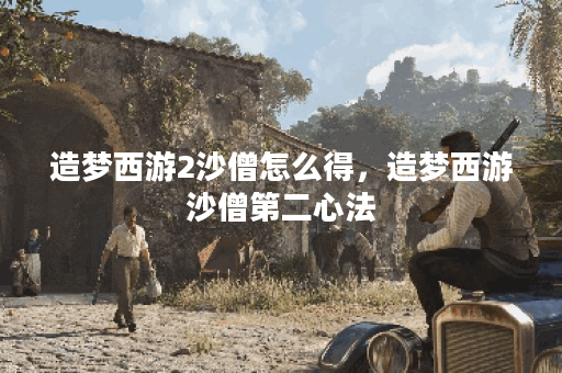 造梦西游2沙僧怎么得，造梦西游沙僧第二心法