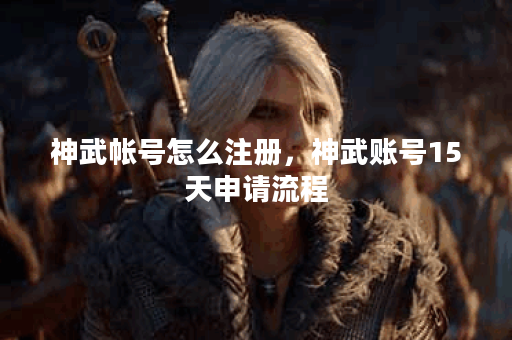 神武帐号怎么注册,神武账号15天申请流程 神武帐号怎么注册,神武账号15天申请流程